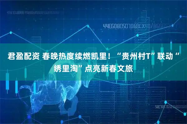 君盈配资 春晚热度续燃凯里！“贵州村T”联动“绣里淘”点亮新春文旅