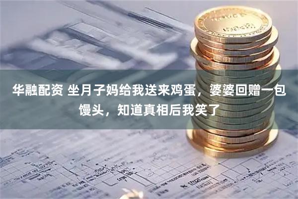华融配资 坐月子妈给我送来鸡蛋，婆婆回赠一包馒头，知道真相后我笑了