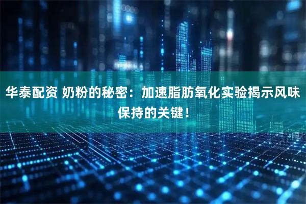 华泰配资 奶粉的秘密：加速脂肪氧化实验揭示风味保持的关键！