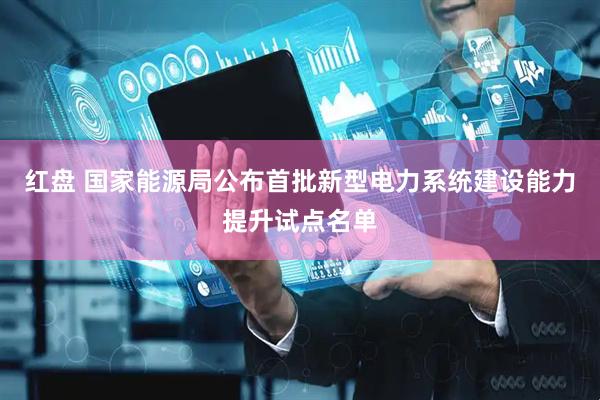 红盘 国家能源局公布首批新型电力系统建设能力提升试点名单