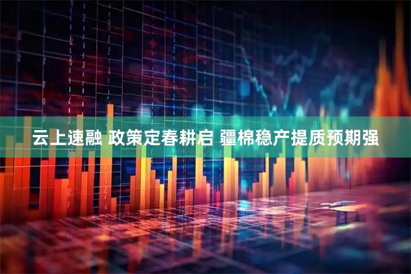 云上速融 政策定春耕启 疆棉稳产提质预期强