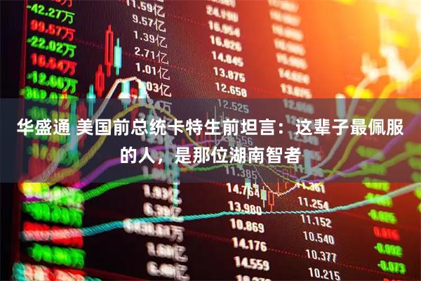 华盛通 美国前总统卡特生前坦言：这辈子最佩服的人，是那位湖南智者