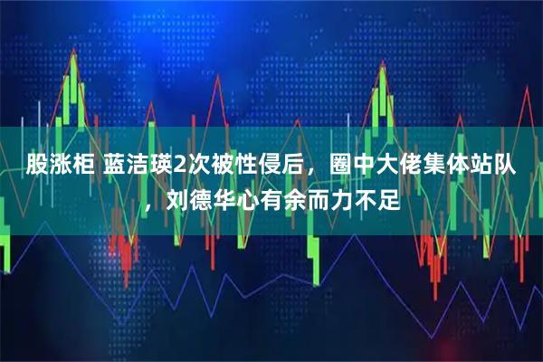 股涨柜 蓝洁瑛2次被性侵后，圈中大佬集体站队，刘德华心有余而力不足