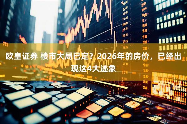 欧皇证券 楼市大局已定？2026年的房价，已经出现这4大迹象