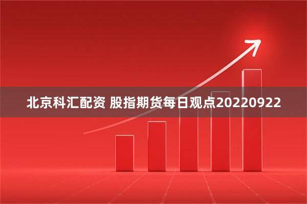 北京科汇配资 股指期货每日观点20220922