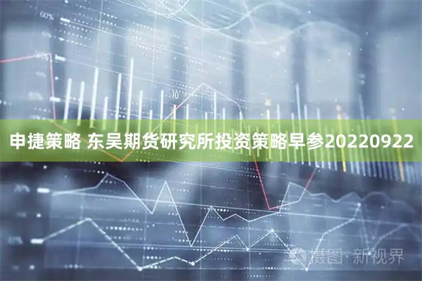 申捷策略 东吴期货研究所投资策略早参20220922