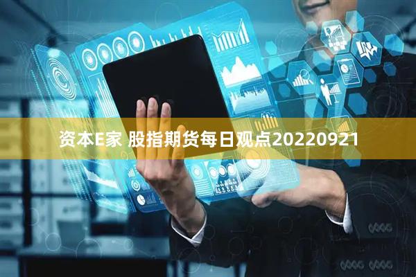 资本E家 股指期货每日观点20220921