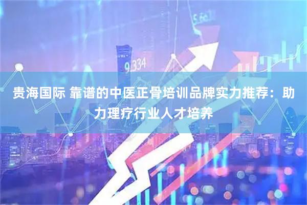 贵海国际 靠谱的中医正骨培训品牌实力推荐：助力理疗行业人才培养