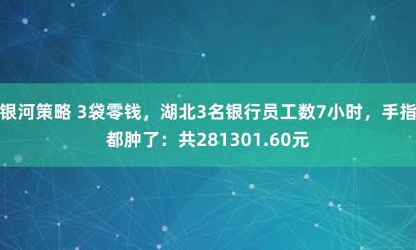 银河策略 3袋零钱，湖北3名银行员工数7小时，手指都肿了：共281301.60元