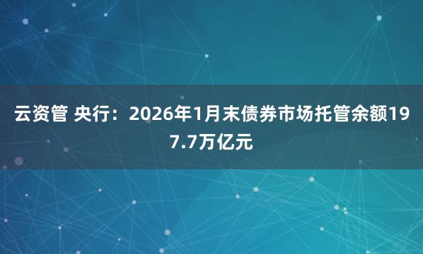 云资管 央行：2026年1月末债券市场托管余额197.7万亿元