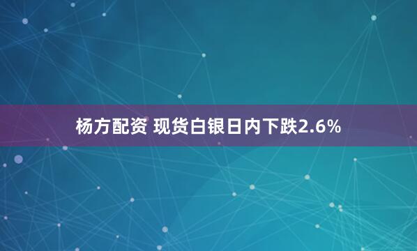 杨方配资 现货白银日内下跌2.6%