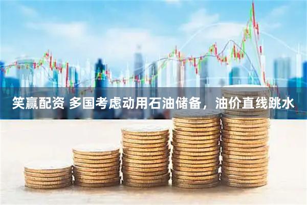 笑赢配资 多国考虑动用石油储备，油价直线跳水