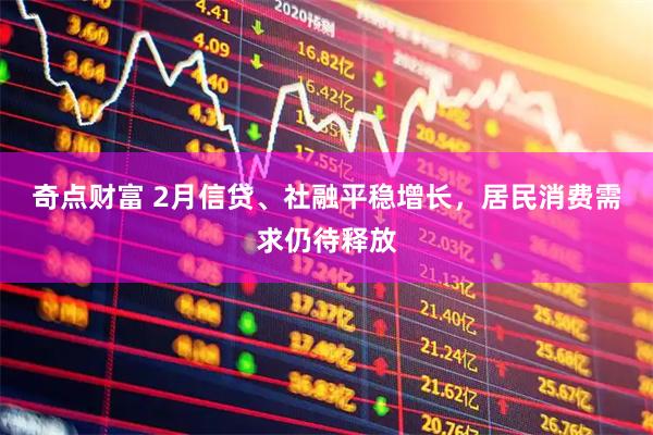 奇点财富 2月信贷、社融平稳增长，居民消费需求仍待释放