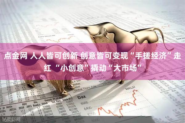 点金网 人人皆可创新 创意皆可变现“手搓经济”走红 “小创意”撬动“大市场”