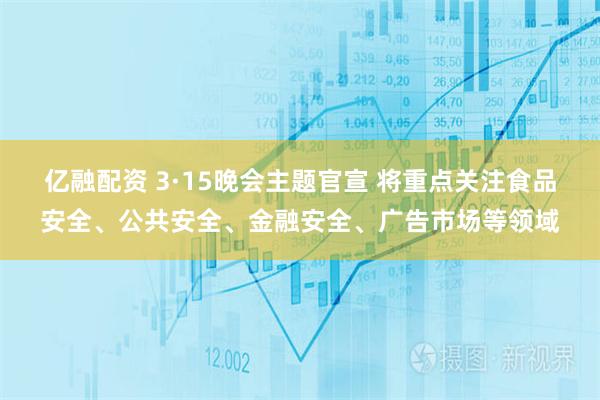 亿融配资 3·15晚会主题官宣 将重点关注食品安全、公共安全、金融安全、广告市场等领域