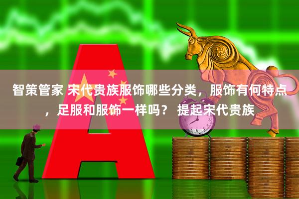 智策管家 宋代贵族服饰哪些分类，服饰有何特点，足服和服饰一样吗？ 提起宋代贵族