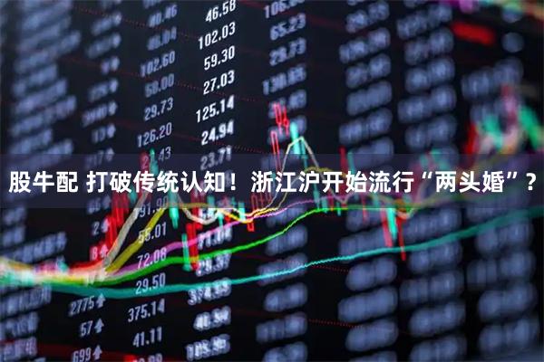 股牛配 打破传统认知！浙江沪开始流行“两头婚”？