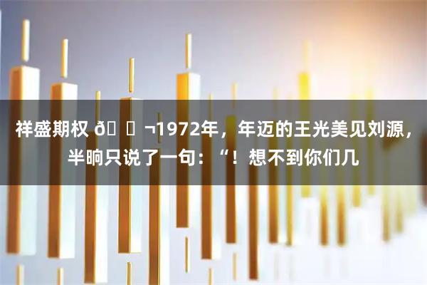 祥盛期权 🌬1972年，年迈的王光美见刘源，半晌只说了一句：“！想不到你们几
