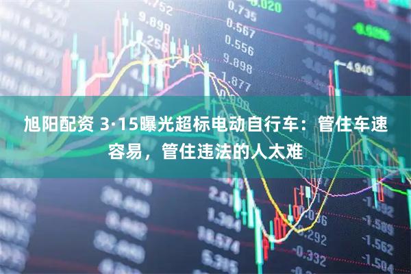 旭阳配资 3·15曝光超标电动自行车：管住车速容易，管住违法的人太难