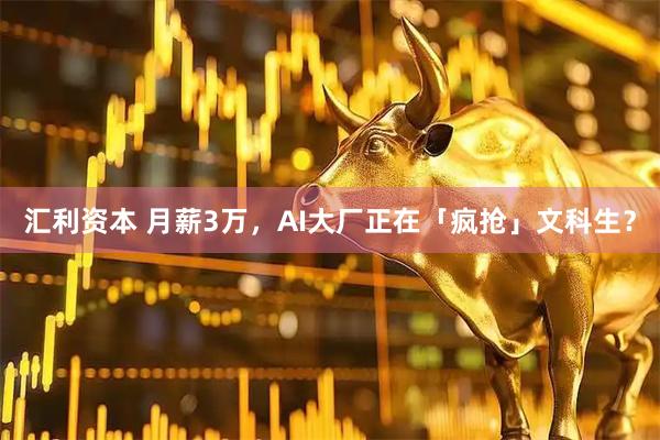 汇利资本 月薪3万，AI大厂正在「疯抢」文科生？