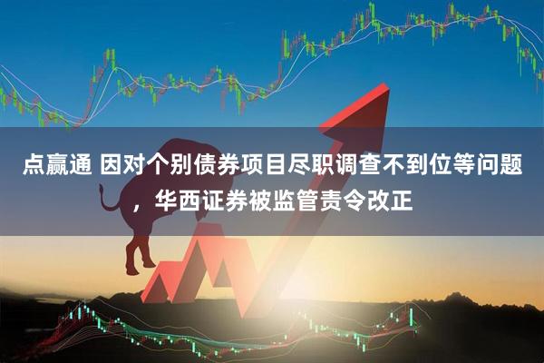 点赢通 因对个别债券项目尽职调查不到位等问题，华西证券被监管责令改正