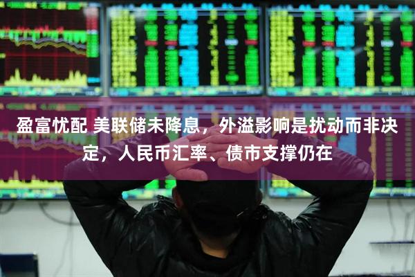 盈富忧配 美联储未降息，外溢影响是扰动而非决定，人民币汇率、债市支撑仍在