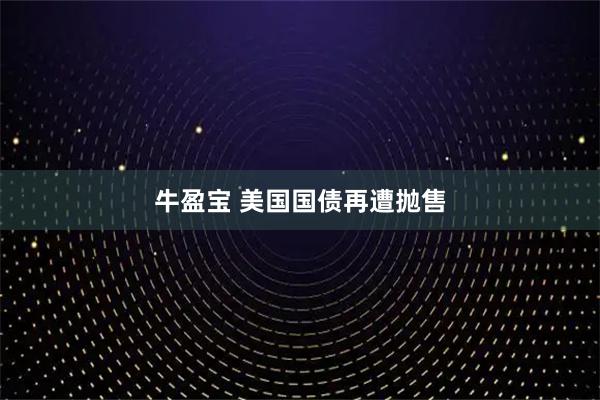 牛盈宝 美国国债再遭抛售