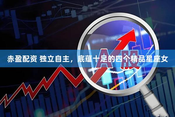 赤盈配资 独立自主，底蕴十足的四个精品星座女