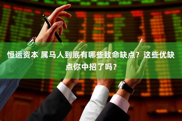 恒运资本 属马人到底有哪些致命缺点？这些优缺点你中招了吗？