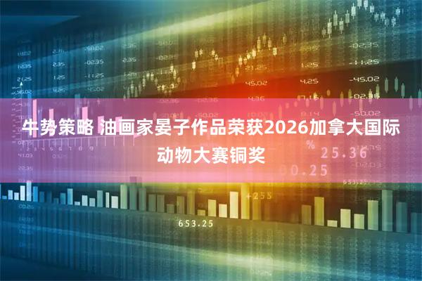 牛势策略 油画家晏子作品荣获2026加拿大国际动物大赛铜奖