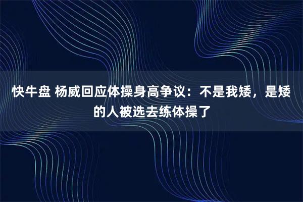 快牛盘 杨威回应体操身高争议：不是我矮，是矮的人被选去练体操了