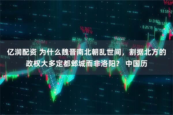 亿润配资 为什么魏晋南北朝乱世间，割据北方的政权大多定都邺城而非洛阳？ 中国历