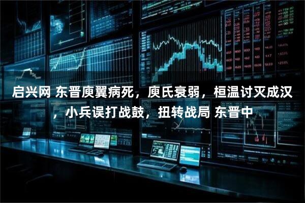 启兴网 东晋庾翼病死，庾氏衰弱，桓温讨灭成汉，小兵误打战鼓，扭转战局 东晋中