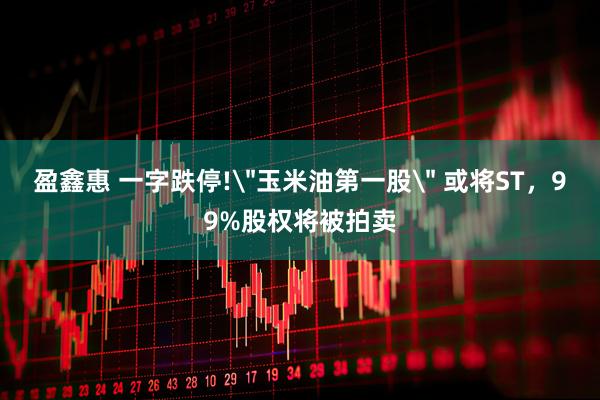 盈鑫惠 一字跌停!＂玉米油第一股＂ 或将ST，99%股权将被拍卖