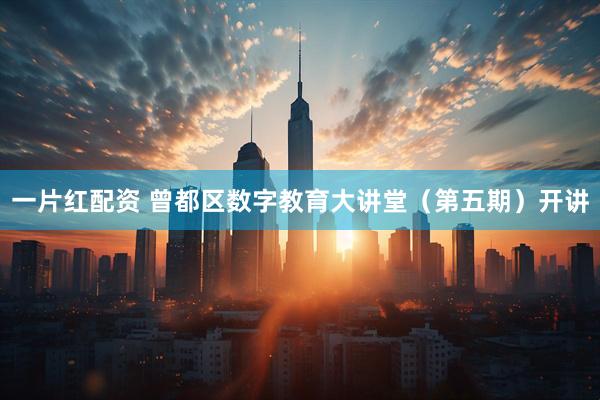 一片红配资 曾都区数字教育大讲堂（第五期）开讲