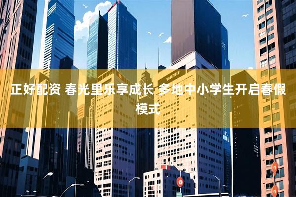 正好配资 春光里乐享成长 多地中小学生开启春假模式
