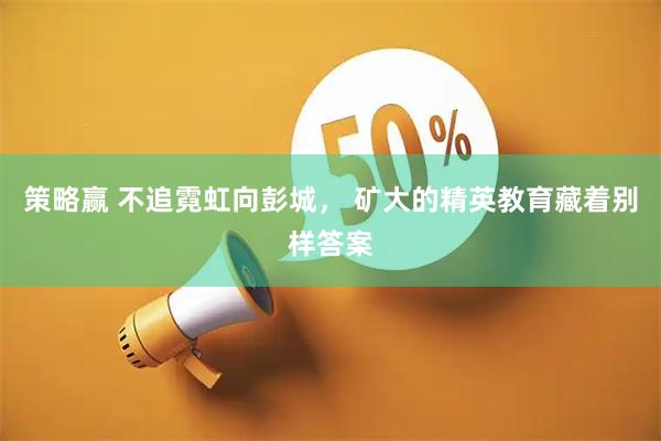 策略赢 不追霓虹向彭城， 矿大的精英教育藏着别样答案