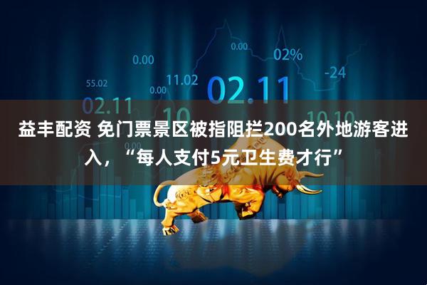 益丰配资 免门票景区被指阻拦200名外地游客进入，“每人支付5元卫生费才行”