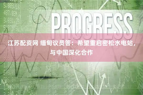 江苏配资网 缅甸议员答：希望重启密松水电站，与中国深化合作