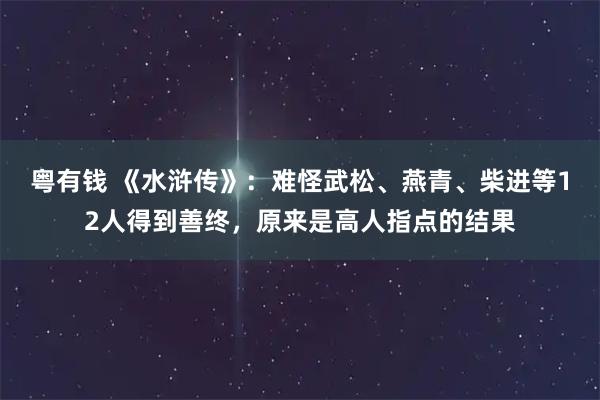 粤有钱 《水浒传》：难怪武松、燕青、柴进等12人得到善终，原来是高人指点的结果