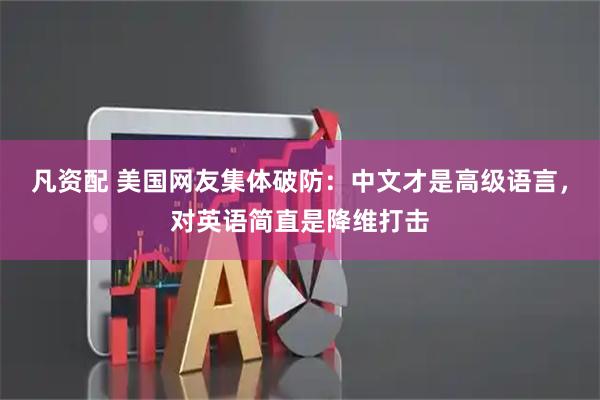 凡资配 美国网友集体破防：中文才是高级语言，对英语简直是降维打击