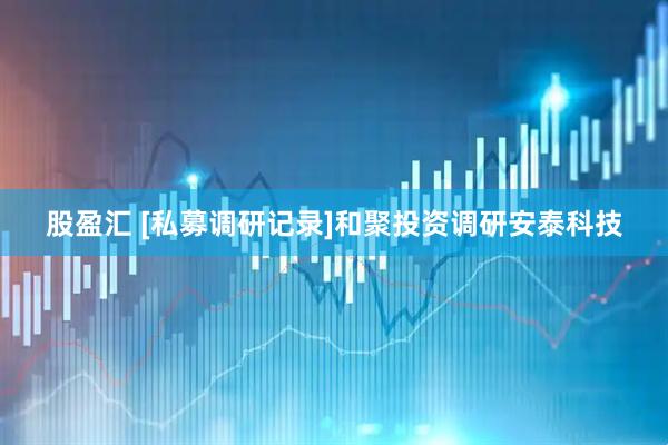 股盈汇 [私募调研记录]和聚投资调研安泰科技