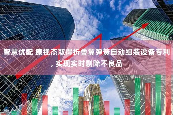 智慧优配 康视杰取得折叠翼弹簧自动组装设备专利, 实现实时剔除不良品