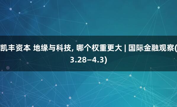 凯丰资本 地缘与科技, 哪个权重更大 | 国际金融观察(3.28—4.3)