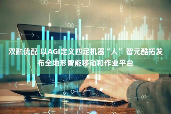 双融优配 以AGI定义四足机器“人” 智元酷拓发布全地形智能移动和作业平台