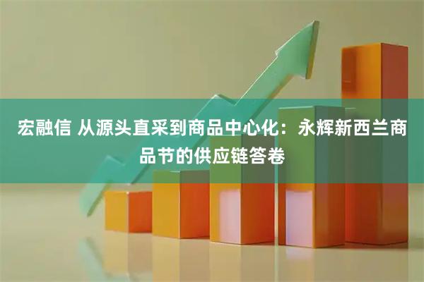 宏融信 从源头直采到商品中心化：永辉新西兰商品节的供应链答卷