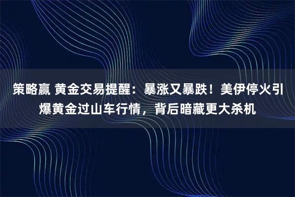 策略赢 黄金交易提醒：暴涨又暴跌！美伊停火引爆黄金过山车行情，背后暗藏更大杀机