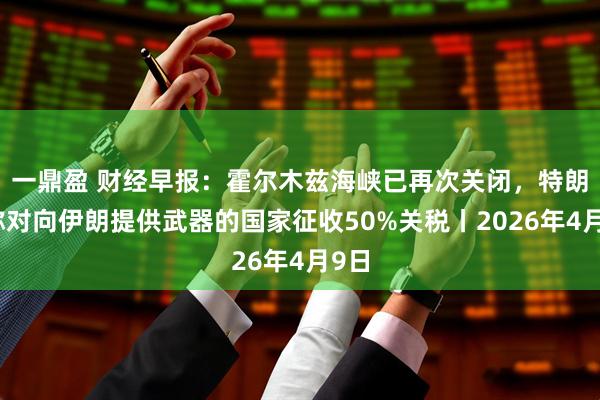 一鼎盈 财经早报：霍尔木兹海峡已再次关闭，特朗普称对向伊朗提供武器的国家征收50%关税丨2026年4月9日