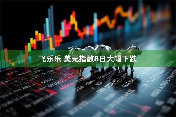 飞乐乐 美元指数8日大幅下跌