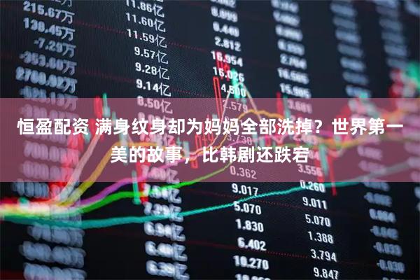 恒盈配资 满身纹身却为妈妈全部洗掉？世界第一美的故事，比韩剧还跌宕